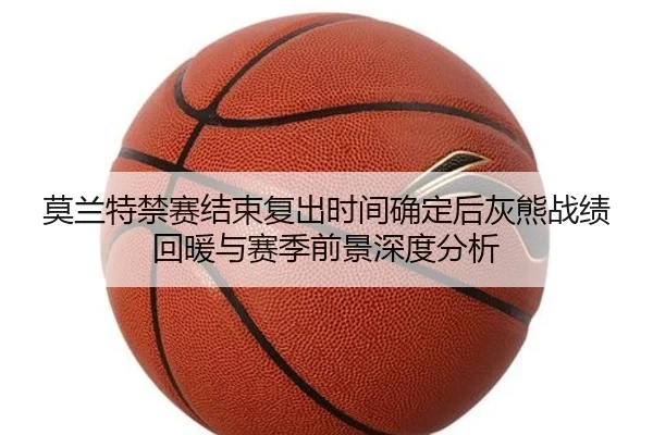 莫兰特禁赛结束复出时间确定后灰熊战绩回暖与赛季前景深度分析