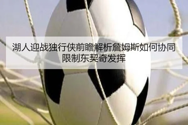 湖人迎战独行侠前瞻解析詹姆斯如何协同限制东契奇发挥