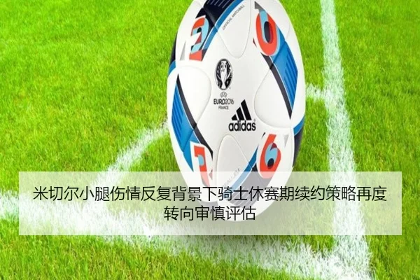 米切尔小腿伤情反复背景下骑士休赛期续约策略再度转向审慎评估