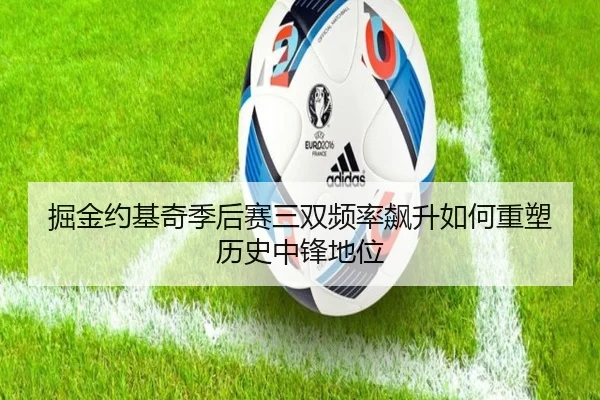 掘金约基奇季后赛三双频率飙升如何重塑历史中锋地位