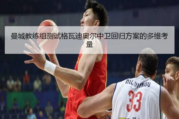 曼城教练组测试格瓦迪奥尔中卫回归方案的多维考量