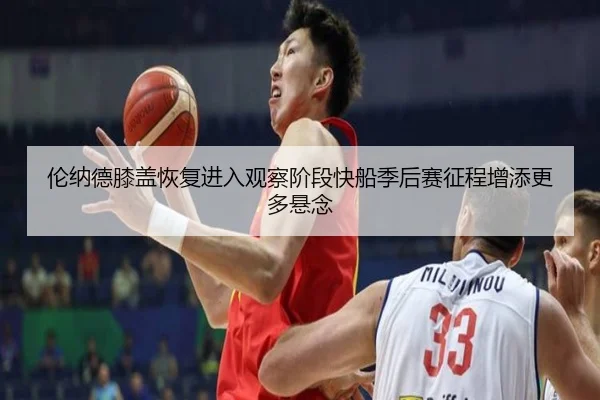 伦纳德膝盖恢复进入观察阶段快船季后赛征程增添更多悬念
