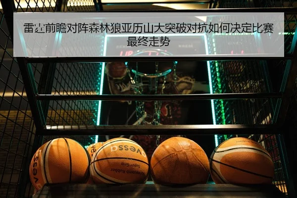雷霆前瞻对阵森林狼亚历山大突破对抗如何决定比赛最终走势