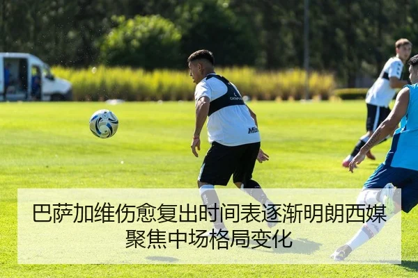 巴萨加维伤愈复出时间表逐渐明朗西媒聚焦中场格局变化
