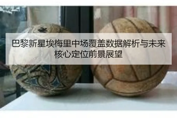 巴黎新星埃梅里中场覆盖数据解析与未来核心定位前景展望